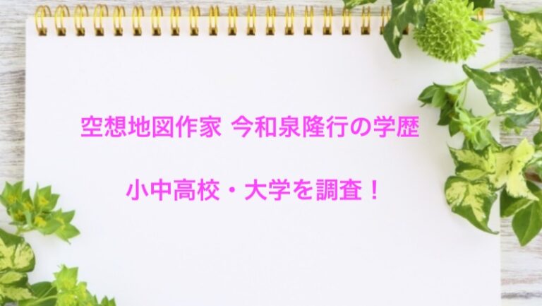今和泉隆行 空想地図 の学歴 大学 高校 中学校 小学校 を調査 激レアさん